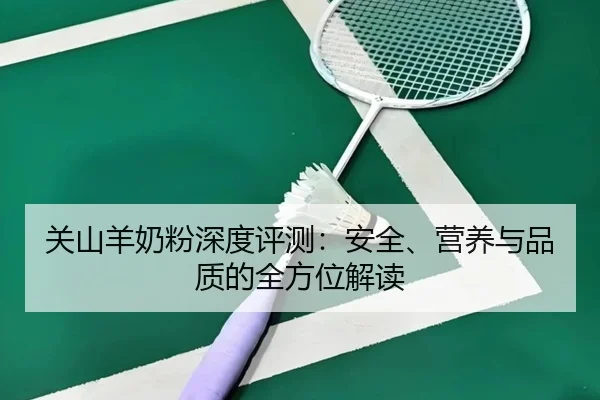 关山羊奶粉深度评测：安全、营养与品质的全方位解读