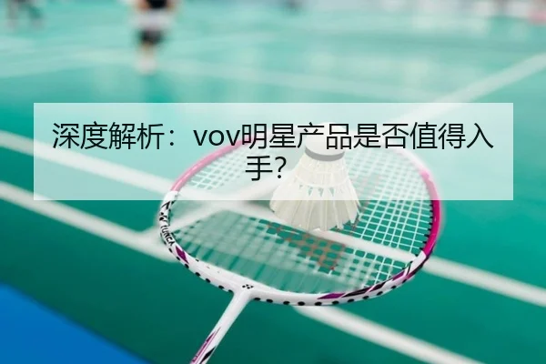 深度解析：vov明星产品是否值得入手？