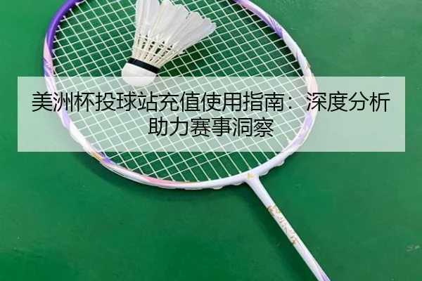 美洲杯投球站充值使用指南：深度分析助力赛事洞察